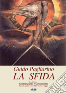 La SfidaIl Conflitto Fra Cristianesimo E Gnosticismo Nei Primi Secoli Della Chiesa - Saggio. E-book. Formato EPUB ebook di Guido Pagliarino