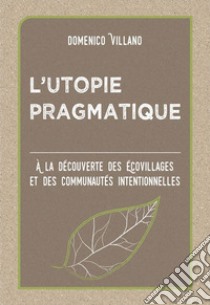 L’utopie PragmatiqueÀ La Découverte Des Écovillages Et Des Communautés Intentionnelles. E-book. Formato EPUB ebook di Domenico Villano