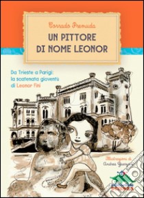 Un pittore di nome Leonor: Da Trieste a Parigi: la scatenata gioventù di Leonor Fini. E-book. Formato EPUB ebook di Corrado Premuda