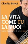 La vita come tu la vuoi. Realizza il tuo progetto più bello: te stesso. E-book. Formato EPUB ebook di Claudio Belotti