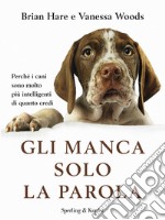 Gli manca solo la parola. Perché i cani sono molto più intelligenti di quanto credi. E-book. Formato EPUB ebook