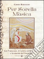 Per Sorella Musica: San Francesco, il Cantico delle Creature e la musica del Novecento. E-book. Formato EPUB ebook