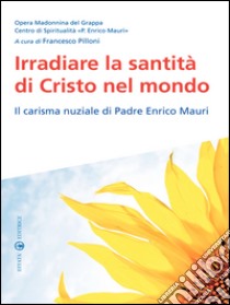 Irradiare la santità di Cristo nel mondo: Il carisma nuziale di Padre Enrico Mauri. E-book. Formato EPUB ebook di Opera Madonnina del Grappa Centro di Spir. P. E. Mauri