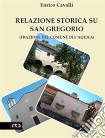 Relazione storica su San Gregorio (Frazione del Comune di L'Aquila). E-book. Formato EPUB ebook di Enrico Cavalli