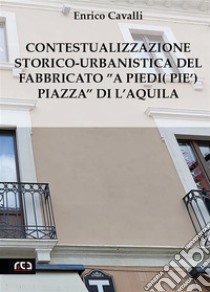 Contestualizzazione Storico-Urbanistica del Fabbricato”A Piedi (Pie’) Piazza” di L’Aquila. E-book. Formato EPUB ebook di Enrico Cavalli