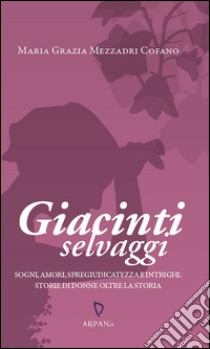 Giacinti selvaggiSogni, amori, spregiudicatezza e intrighi. Storie di donne oltre la storia.. E-book. Formato Mobipocket ebook di Maria Grazia Mezzadri Cofano