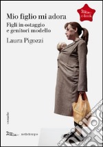 Mio figlio mi adora. Figli in ostaggio e genitori modello. E-book. Formato EPUB