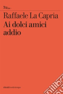 Ai dolci amici addio. E-book. Formato EPUB ebook di Raffaele La Capria