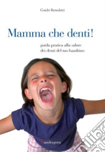 Mamma che denti!: Guida pratica alla salute dei denti del tuo bambino. E-book. Formato EPUB ebook di Guido Benedetti