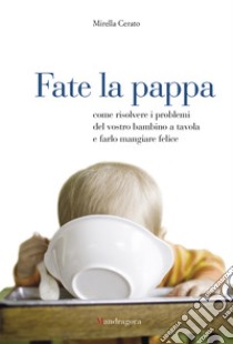 Fate la pappa: Come risolvere i problemi del vostro bambino a tavola e farlo mangiare felice. E-book. Formato EPUB ebook di Mirella Cerato