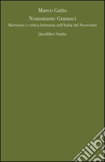 Nonostante Gramsci. Marxismo e critica letteraria nell’Italia del Novecento. E-book. Formato PDF ebook di Marco Gatto