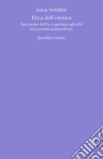 Etica dell'estetica: Narcisismo dell’Io e apertura agli altri nel pensiero postmoderno. E-book. Formato PDF ebook di Luca Serafini