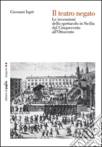 Il teatro negato. Le invenzioni dello spettacolo in Sicilia dal Cinquecento all’Ottocento. E-book. Formato PDF ebook di Giovanni Isgrò