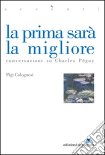 La prima sarà la migliore. Conversazioni su Charles Péguy. E-book. Formato PDF ebook di Pigi Colognesi