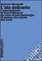 L'ala delirante. I convulsionari di Saint-Médard: un caso di psicopatologia di massa nel secolo dei lumi. E-book. Formato PDF ebook