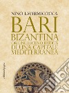 Bari bizantina: Origine, declino, eredità di una capitale mediterranea. E-book. Formato PDF ebook di Nino Lavermicocca