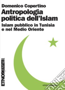 Antropologia politica dell’Islam: Islam pubblico in Tunisia e nel Medio Oriente contemporaneo. E-book. Formato PDF ebook di Domenico Copertino