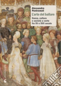 L’arte del ballare: Danza, cultura e società a corte fra XV e XVII secolo. E-book. Formato PDF ebook di Alessandro Pontremoli