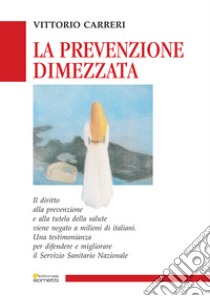 La prevenzione dimezzata: Una testimonianza per difendere e migliorare il Servizio Sanitario Nazionale. E-book. Formato PDF ebook di Vittorio Carreri