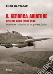 Il gerarca aviatore: Aristide Sarti (1917-1945). Entusiasmi e delusioni di un giovane fascista. E-book. Formato PDF ebook di Enzo Cartapati