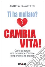 Ti ha mollato? Cambia vita! Come superare una delusione d'amore e ripartire alla grande. E-book. Formato PDF ebook