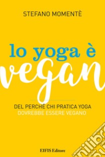 Lo Yoga è VeganDel perché chi pratica yoga dovrebbe essere vegano. E-book. Formato PDF ebook di Stefano Momentè