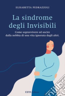 La Sindrome degli InvisibiliCome sopravvivere ed uscire dalla nebbia di una vita ignorata dagli altri. E-book. Formato EPUB ebook di Elisabetta Pedrazzoli