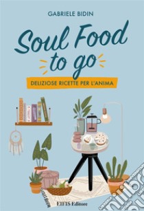 Soul Food To GoDeliziose ricette per l'Anima. E-book. Formato EPUB ebook di Gabriele Bidin