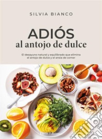 Adiós al antojo de dulceEl desayuno natural y equilibrado que elimina el antojo de dulce y el ansia de comer. E-book. Formato EPUB ebook di Silvia Bianco