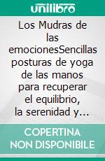 Los Mudras de las emocionesSencillas posturas de yoga de las manos para recuperar el equilibrio, la serenidad y la vitalidad. E-book. Formato PDF