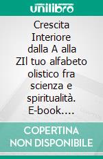 Crescita Interiore dalla A alla ZIl tuo alfabeto olistico fra scienza e spiritualità. E-book. Formato EPUB ebook