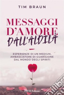 Messaggi d'Amore dall'AldilàIl medium, ambasciatore di guarigione dal mondo degli spiriti.. E-book. Formato EPUB ebook di Tim Braun