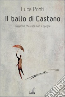 Il ballo di CastanoLa goccia che cade non si spegne. E-book. Formato EPUB ebook di Luca Ponti