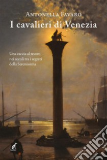 I cavalieri di VeneziaUna caccia al tesoro nei secoli tra i segreti della Serenissima. E-book. Formato Mobipocket ebook di Antonella Favaro