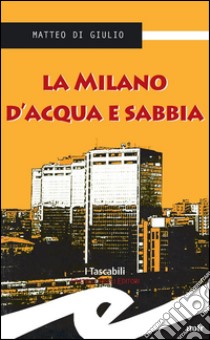 La Milano d'acqua e sabbia. E-book. Formato Mobipocket ebook di Matteo Di Giulio