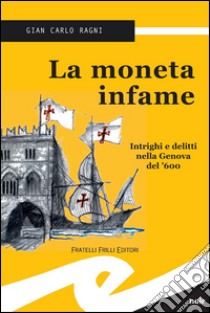 La moneta infameIntrighi e delitti nella Genova del '600. E-book. Formato Mobipocket ebook di Gian Carlo Ragni