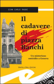 Il cadavere di piazza BanchiUn misterioso omicidio a Genova. E-book. Formato Mobipocket ebook di Gian Carlo Ragni