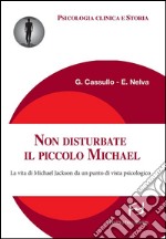 Non disturbate il piccolo Michael. La vita di Michael Jackson da un punto di vista psicologico. E-book. Formato EPUB ebook