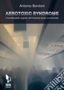 Aerotoxic SyndromeL'incofessabile segreto dell'industria aerea commerciale. E-book. Formato EPUB ebook di Antonio Bordoni