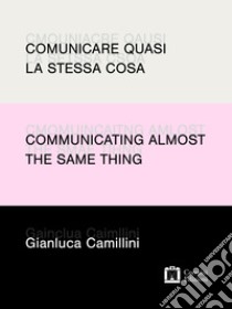 Comunicare quasi la stessa cosa / Communicating almost the same thing: Appunti di progettazione grafica e narrazione visiva / Notes on graphic design and visual storytelling. E-book. Formato EPUB ebook di Gianluca Camillini