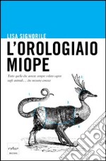 L'orologiaio miope. Tutto quello che avreste sempre voluto sapere sugli animali... che nessuno conosce. E-book. Formato EPUB ebook