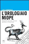 L'orologiaio miope. Tutto quello che avreste sempre voluto sapere sugli animali... che nessuno conosce. E-book. Formato EPUB ebook