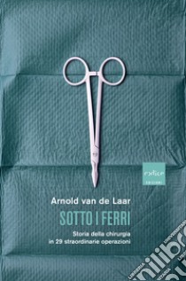 Sotto i ferri: Storia della chirurgia in 29 straordinarie operazioni. E-book. Formato EPUB ebook di Arnold Van de Laar