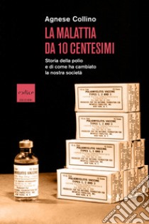 La malattia da 10 centesimi: Storia della polio e di come ha cambiato la nostra società. E-book. Formato EPUB ebook di Agnese Collino