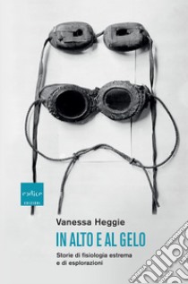In alto e al gelo: Storie di fisiologia estrema e di esplorazioni. E-book. Formato EPUB ebook di Vanessa Heggie
