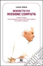 Benedetto XVI: missione compiuta: L'addio del papa che ha disegnato il futuro della Chiesa cattolica tra scandali e congiure. E-book. Formato EPUB ebook