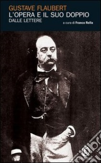 L'opera e il suo doppio: Le lettere di Gustave Flaubert. E-book. Formato EPUB ebook di Gustave Flaubert