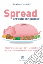 Spread arrosto con patate: Dal mutuo casa ai bot, dalle obbligazioni alle assicurazioni, le ricette per destreggiarsi nel mondo dell’economia domestica.. E-book. Formato EPUB ebook