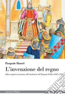 L'invenzione del regno: dalla conquista normanna alla fondazione del Regnum Siciliae (1061-1154). E-book. Formato EPUB ebook di Pasquale Hamel