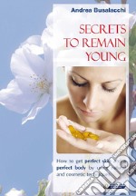 Secrets to remain young: How to get perfect skin and a perfect body  by using natural and cosmetic techniques. E-book. Formato EPUB ebook